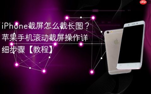 iPhone截屏怎么截长图？苹果手机滚动截屏操作详细步骤【教程】