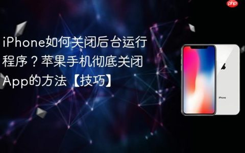 iPhone如何关闭后台运行程序？苹果手机彻底关闭App的方法【技巧】