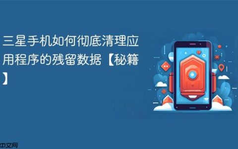 三星手机如何彻底清理应用程序的残留数据【秘籍】
