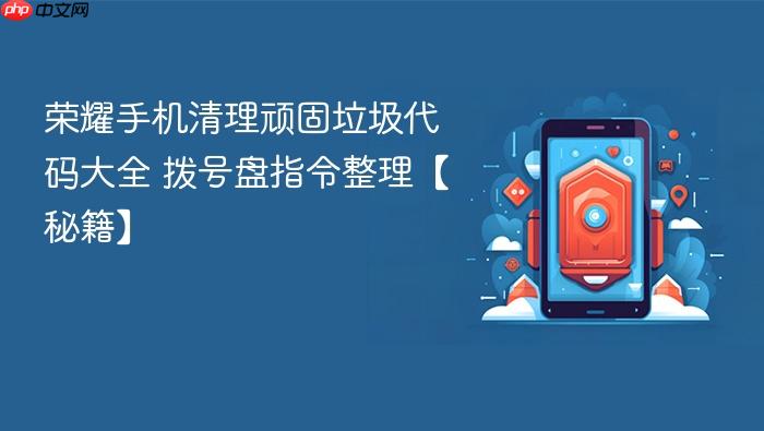 荣耀手机清理顽固垃圾代码大全 拨号盘指令整理【秘籍】