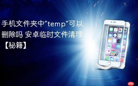 手机文件夹中“temp”可以删除吗 安卓临时文件清理【秘籍】