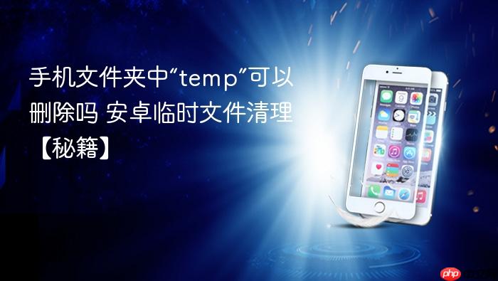 手机文件夹中“temp”可以删除吗 安卓临时文件清理【秘籍】