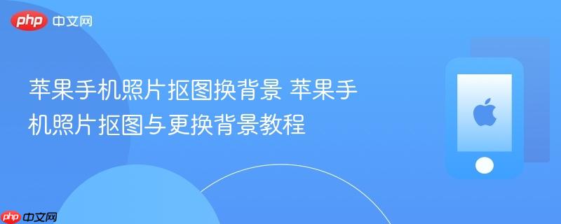 苹果手机照片抠图换背景 苹果手机照片抠图与更换背景教程