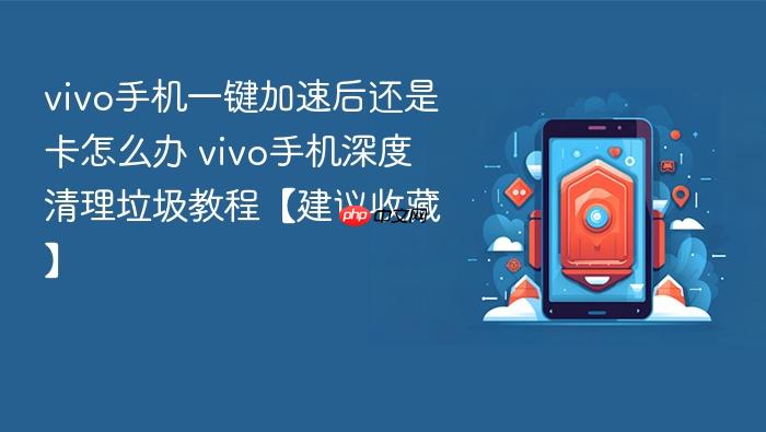 vivo手机一键加速后还是卡怎么办 vivo手机深度清理垃圾教程【建议收藏】