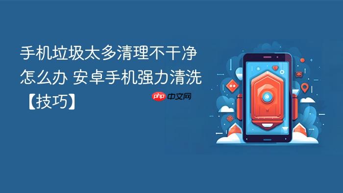 手机垃圾太多清理不干净怎么办 安卓手机强力清洗【技巧】