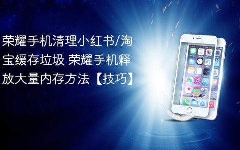 荣耀手机清理小红书/淘宝缓存垃圾 荣耀手机释放大量内存方法【技巧】