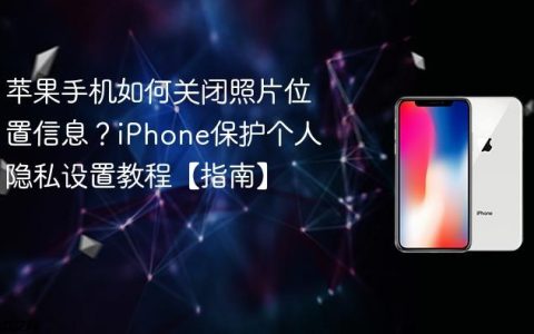 苹果手机如何关闭照片位置信息？iPhone保护个人隐私设置教程【指南】