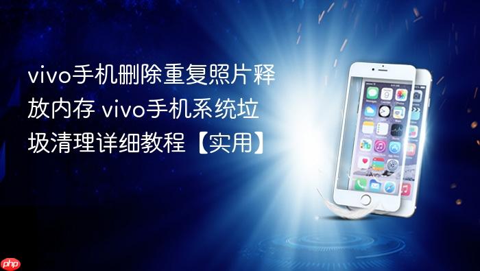 vivo手机删除重复照片释放内存 vivo手机系统垃圾清理详细教程【实用】