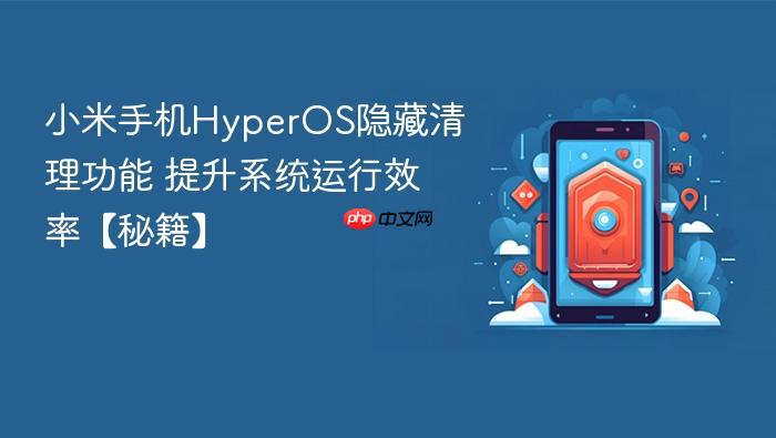 小米手机hyperos隐藏清理功能 提升系统运行效率【秘籍】