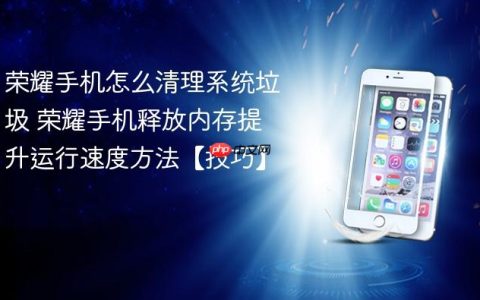 荣耀手机怎么清理系统垃圾 荣耀手机释放内存提升运行速度方法【技巧】