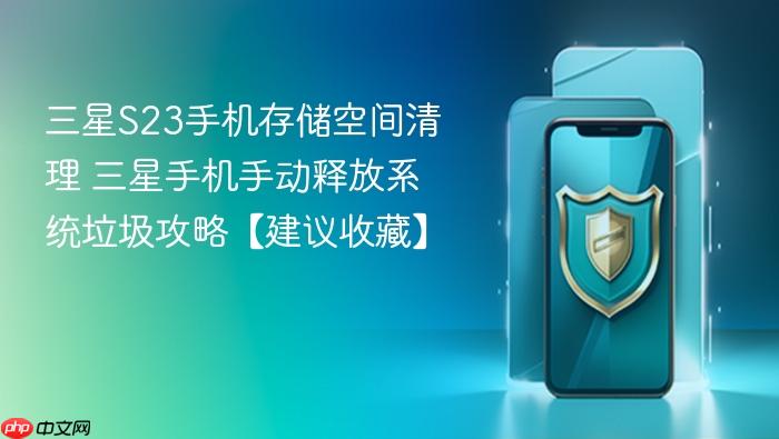 三星s23手机存储空间清理 三星手机手动释放系统垃圾攻略【建议收藏】