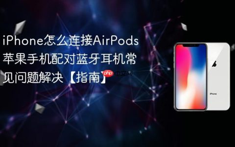 iPhone怎么连接AirPods 苹果手机配对蓝牙耳机常见问题解决【指南】