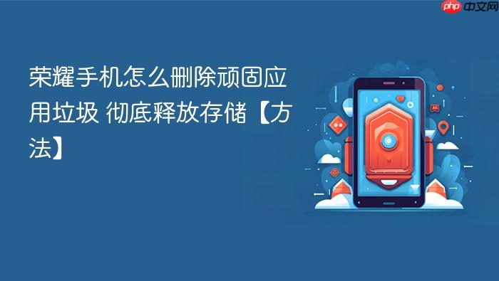 荣耀手机怎么删除顽固应用垃圾 彻底释放存储【方法】