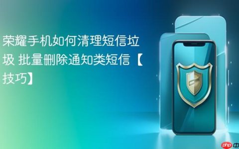 荣耀手机如何清理短信垃圾 批量删除通知类短信【技巧】