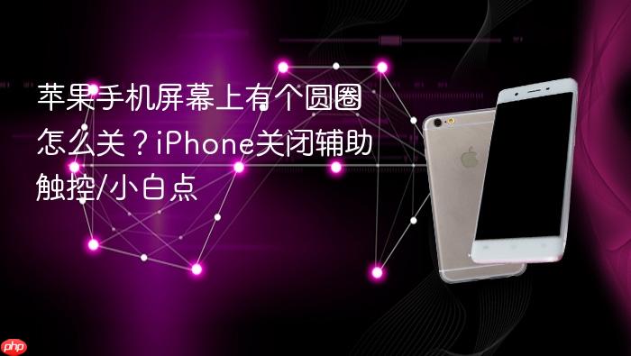 苹果手机屏幕上有个圆圈怎么关？iphone关闭辅助触控/小白点