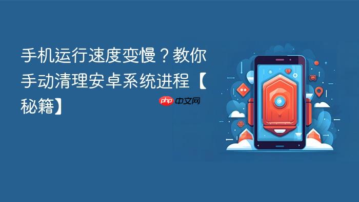 手机运行速度变慢？教你手动清理安卓系统进程【秘籍】