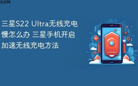 三星S22 Ultra无线充电慢怎么办 三星手机开启加速无线充电方法