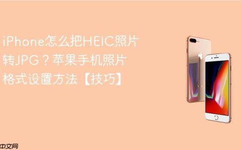 iPhone怎么把HEIC照片转JPG？苹果手机照片格式设置方法【技巧】