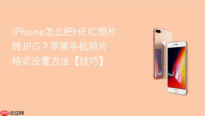 iphone怎么把heic照片转jpg？苹果手机照片格式设置方法【技巧】
