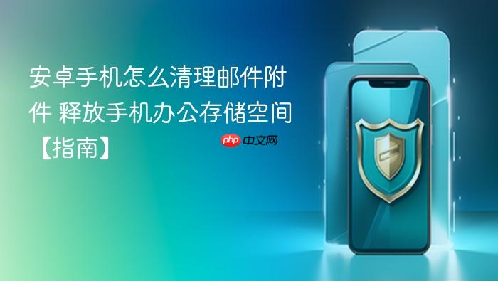 安卓手机怎么清理邮件附件 释放手机办公存储空间【指南】