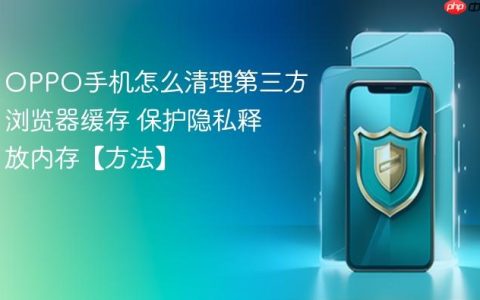 OPPO手机怎么清理第三方浏览器缓存 保护隐私释放内存【方法】