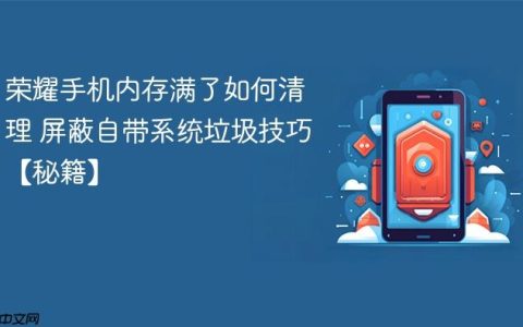 荣耀手机内存满了如何清理 屏蔽自带系统垃圾技巧【秘籍】