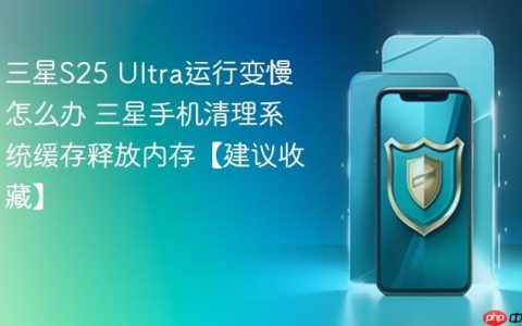 三星S25 Ultra运行变慢怎么办 三星手机清理系统缓存释放内存【建议收藏】