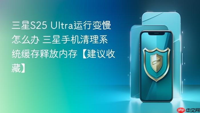三星s25 ultra运行变慢怎么办 三星手机清理系统缓存释放内存【建议收藏】