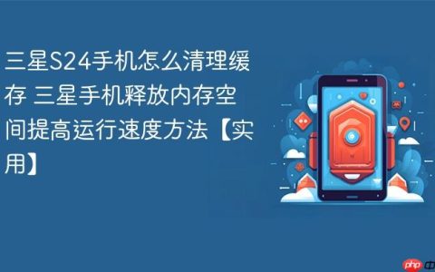 三星S24手机怎么清理缓存 三星手机释放内存空间提高运行速度方法【实用】