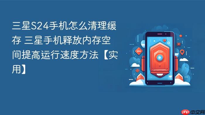三星s24手机怎么清理缓存 三星手机释放内存空间提高运行速度方法【实用】
