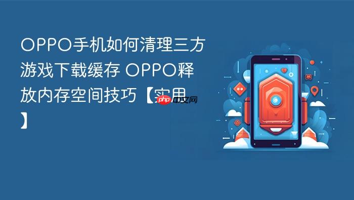 oppo手机如何清理三方游戏下载缓存 oppo释放内存空间技巧【实用】