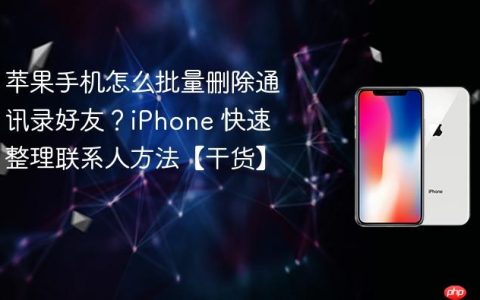 苹果手机怎么批量删除通讯录好友？iPhone 快速整理联系人方法【干货】