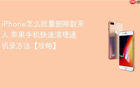 iPhone怎么批量删除联系人 苹果手机快速清理通讯录方法【攻略】