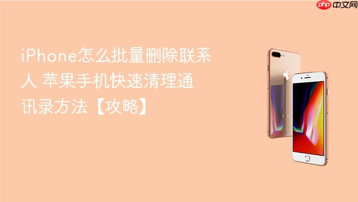 iphone怎么批量删除联系人 苹果手机快速清理通讯录方法【攻略】