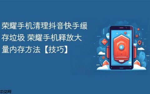荣耀手机清理抖音快手缓存垃圾 荣耀手机释放大量内存方法【技巧】