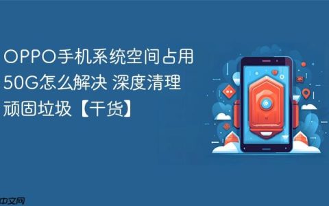 OPPO手机系统空间占用50G怎么解决 深度清理顽固垃圾【干货】