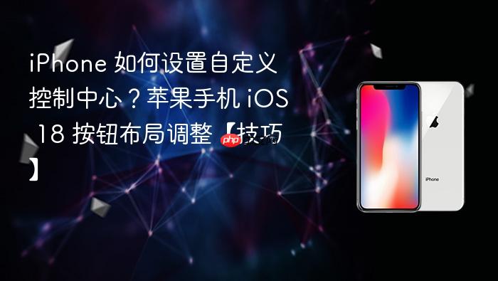 iphone 如何设置自定义控制中心？苹果手机 ios 18 按钮布局调整【技巧】