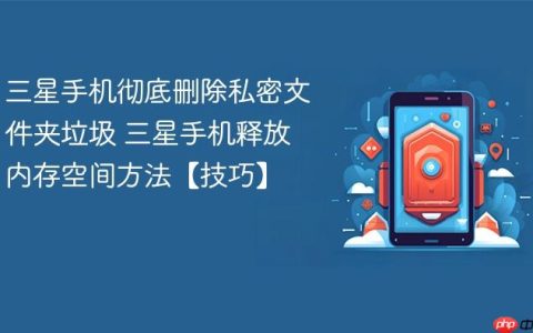 三星手机彻底删除私密文件夹垃圾 三星手机释放内存空间方法【技巧】