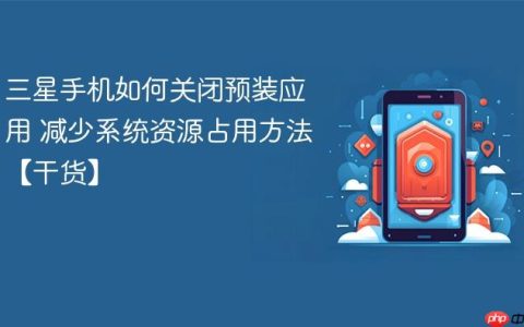 三星手机如何关闭预装应用 减少系统资源占用方法【干货】
