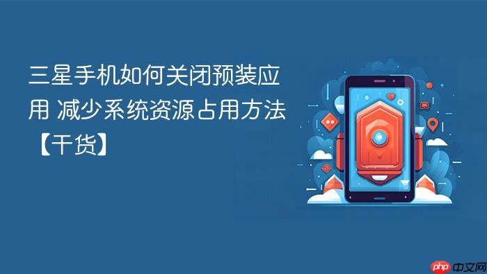 三星手机如何关闭预装应用 减少系统资源占用方法【干货】