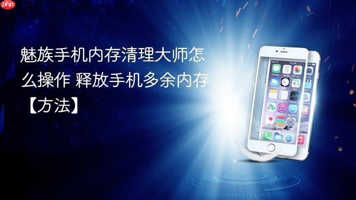 魅族手机内存清理大师怎么操作 释放手机多余内存【方法】
