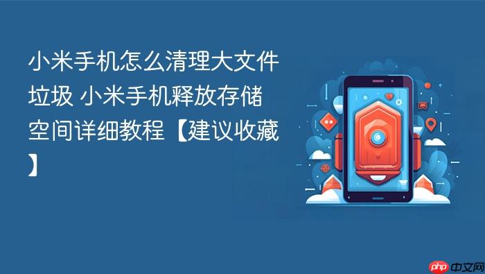 小米手机怎么清理大文件垃圾 小米手机释放存储空间详细教程【建议收藏】
