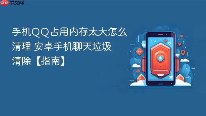手机qq占用内存太大怎么清理 安卓手机聊天垃圾清除【指南】
