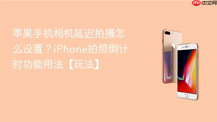 苹果手机相机延迟拍摄怎么设置？iphone拍照倒计时功能用法【玩法】