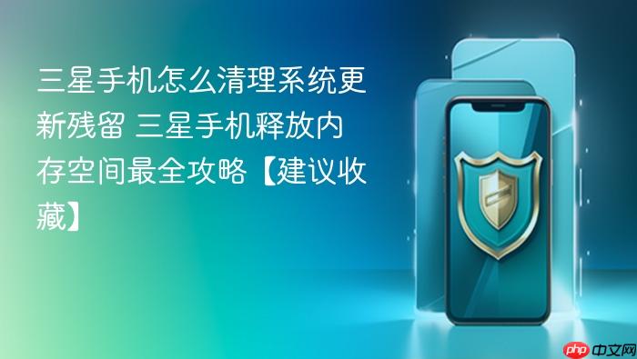 三星手机怎么清理系统更新残留 三星手机释放内存空间最全攻略【建议收藏】