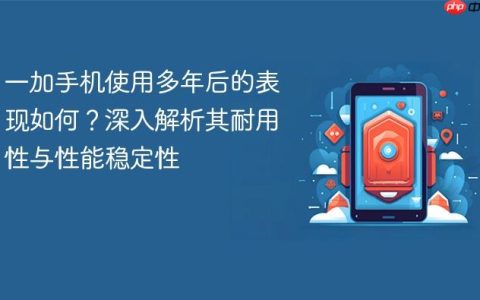 一加手机使用多年后的表现如何？深入解析其耐用性与性能稳定性
