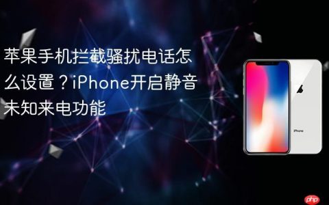苹果手机拦截骚扰电话怎么设置？iPhone开启静音未知来电功能