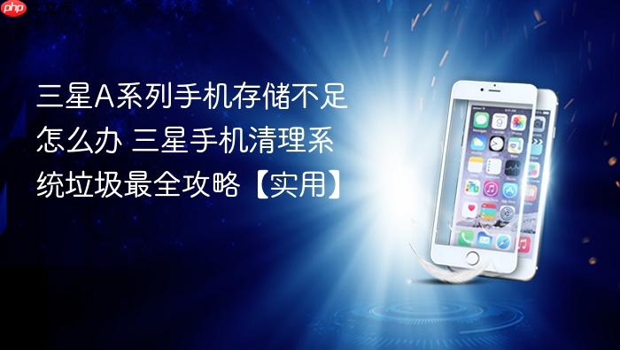 三星a系列手机存储不足怎么办 三星手机清理系统垃圾最全攻略【实用】
