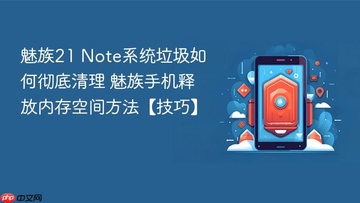 魅族21 note系统垃圾如何彻底清理 魅族手机释放内存空间方法【技巧】