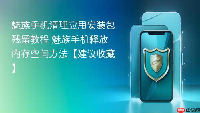 魅族手机清理应用安装包残留教程 魅族手机释放内存空间方法【建议收藏】